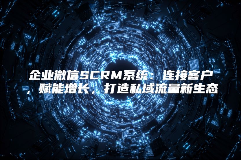 企业微信SCRM系统：连接客户，赋能增长，打造私域流量新生态