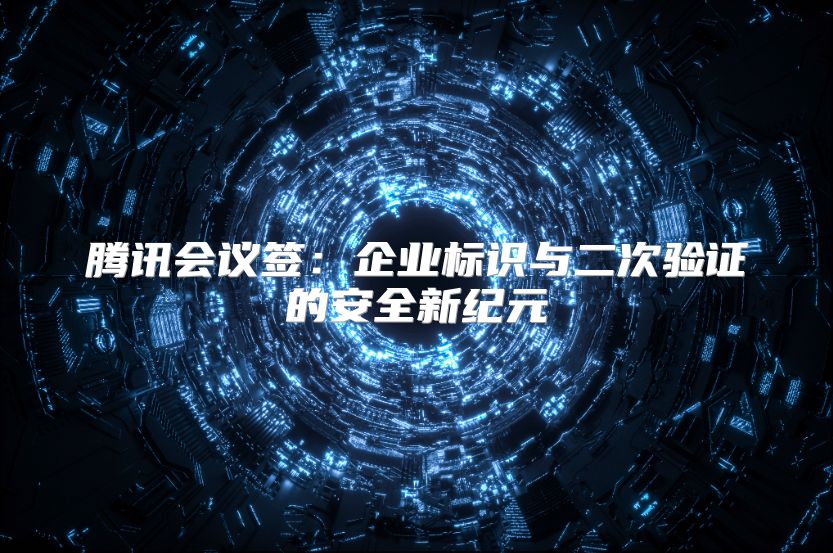 腾讯会议签：企业标识与二次验证的安全新纪元