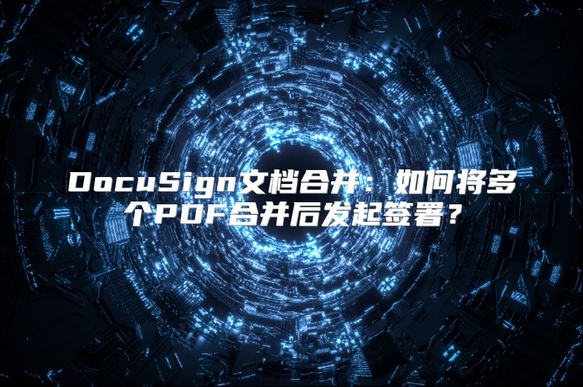 DocuSign文档合并：如何将多个PDF合并后发起签署？