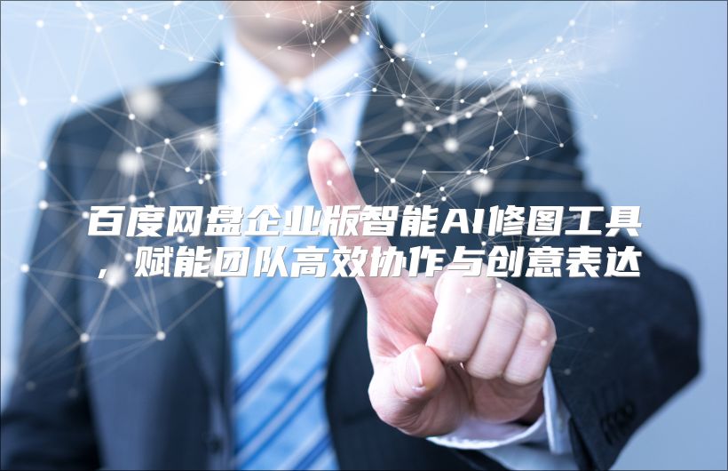 百度网盘企业版智能AI修图工具，赋能团队高效协作与创意表达