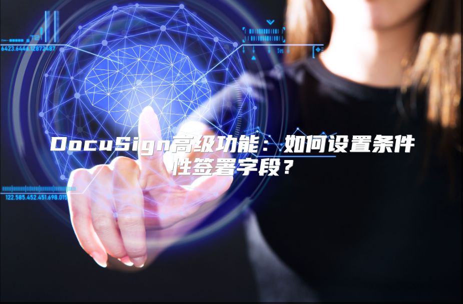DocuSign高级功能：如何设置条件性签署字段？