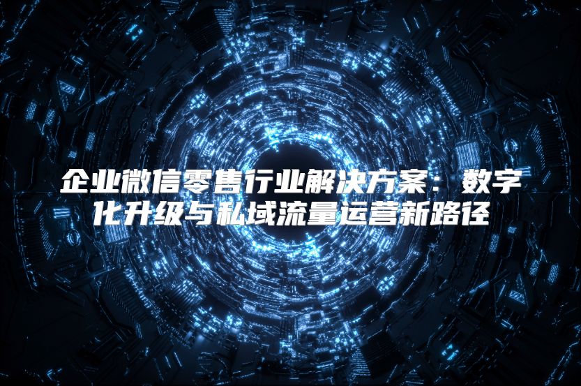 企业微信零售行业解决方案：数字化升级与私域流量运营新路径