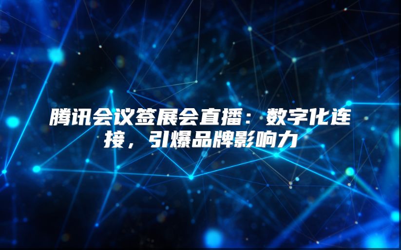 腾讯会议签展会直播：数字化连接，引爆品牌影响力