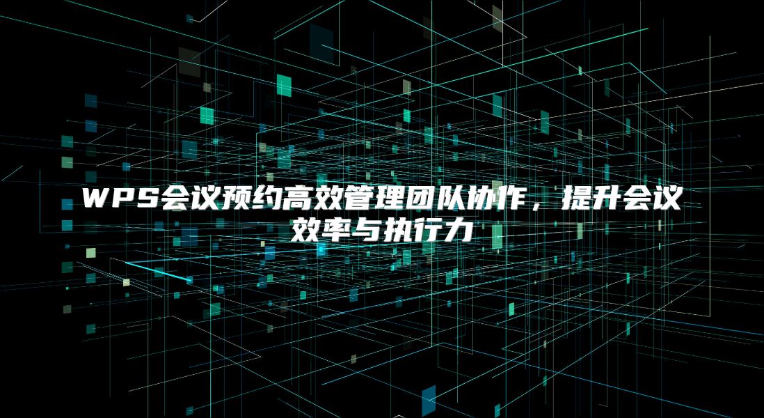 WPS会议预约高效管理团队协作，提升会议效率与执行力