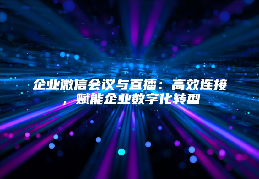 企业微信会议与直播：高效连接，赋能企业数字化转型