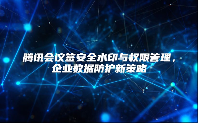 腾讯会议签安全水印与权限管理，企业数据防护新策略