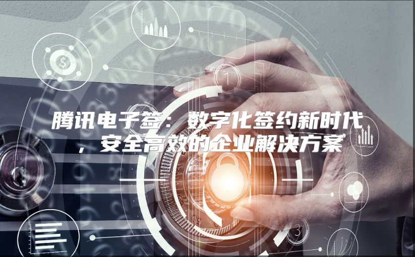腾讯电子签：数字化签约新时代，安全高效的企业解决方案