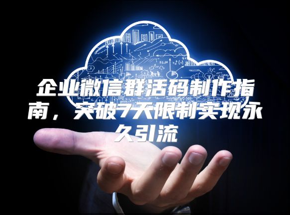企业微信群活码制作指南，突破7天限制实现永久引流