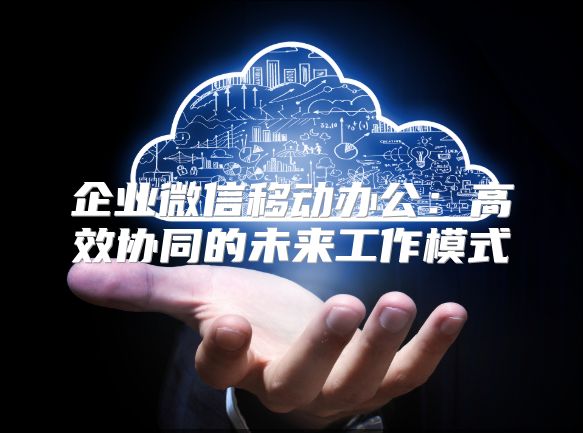 企业微信移动办公：高效协同的未来工作模式