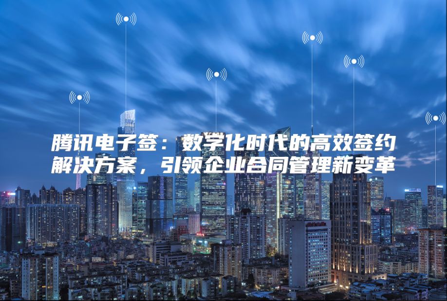 腾讯电子签：数字化时代的高效签约解决方案，引领企业合同管理新变革