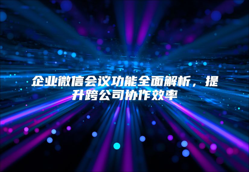 企业微信会议功能全面解析，提升跨公司协作效率
