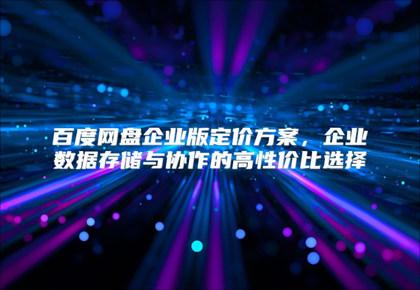 百度网盘企业版定价方案，企业数据存储与协作的高性价比选择