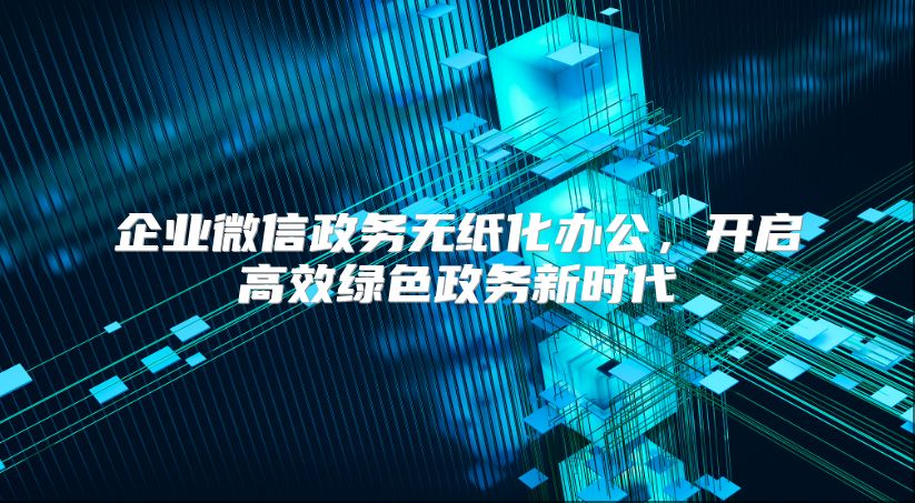 企业微信政务无纸化办公，开启高效绿色政务新时代