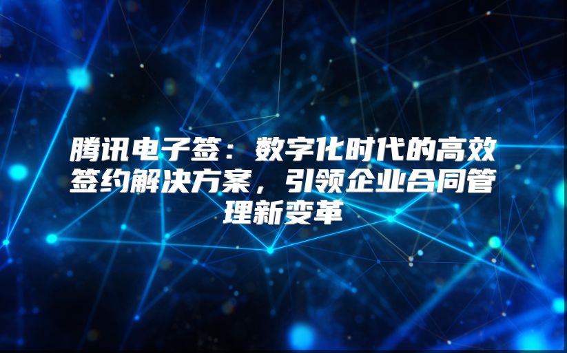 腾讯电子签：数字化时代的高效签约解决方案，引领企业合同管理新变革