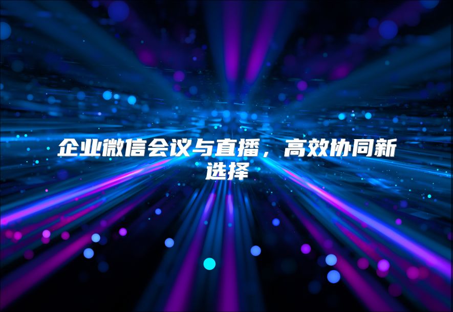 企业微信会议与直播，高效协同新选择