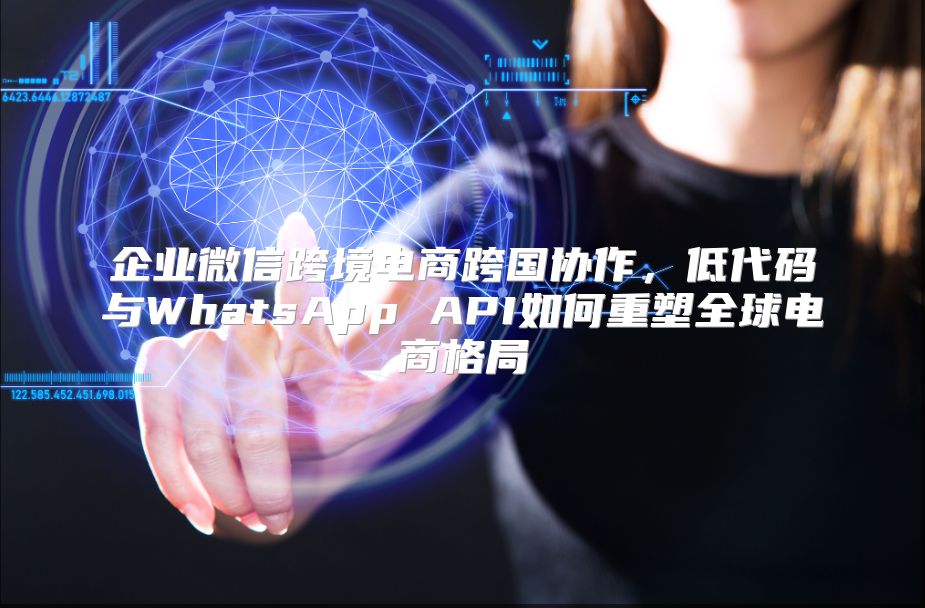 企业微信跨境电商跨国协作，低代码与WhatsApp API如何重塑全球电商格局