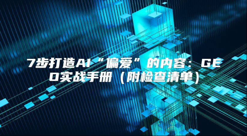 7步打造AI“偏爱”的内容：GEO实战手册（附检查清单）