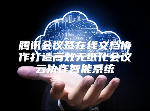 腾讯会议签在线文档协作打造高效无纸化会议云协作智能系统