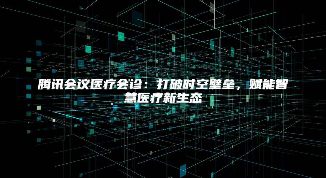 腾讯会议医疗会诊：打破时空壁垒，赋能智慧医疗新生态