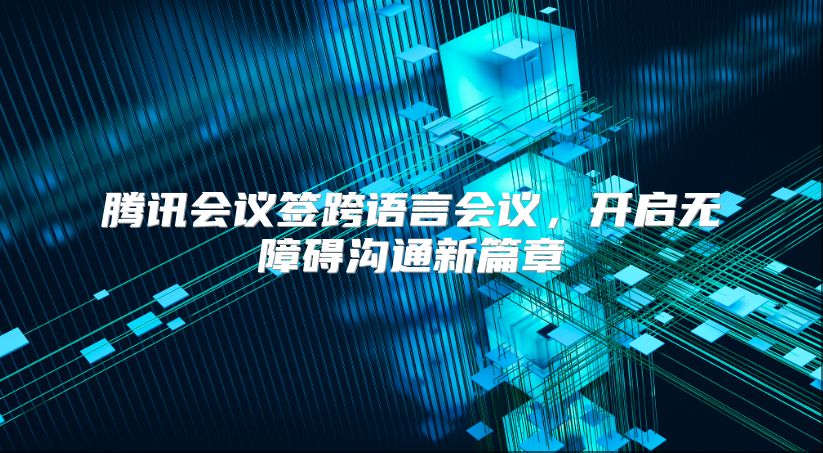 腾讯会议签跨语言会议，开启无障碍沟通新篇章