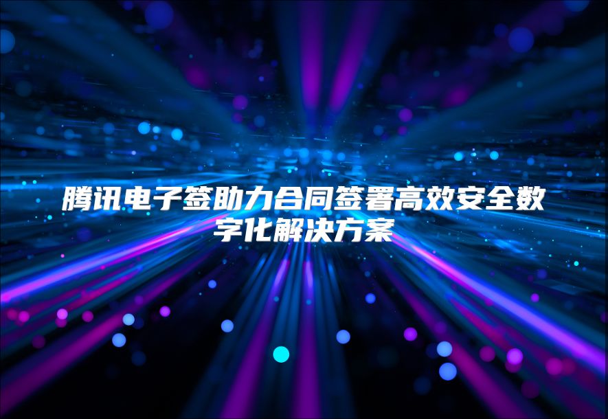 腾讯电子签助力合同签署高效安全数字化解决方案