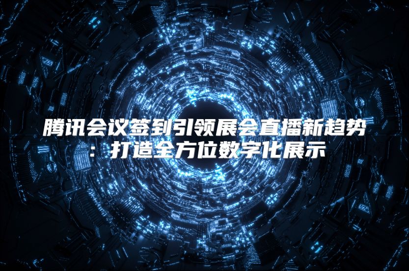 腾讯会议签到引领展会直播新趋势：打造全方位数字化展示