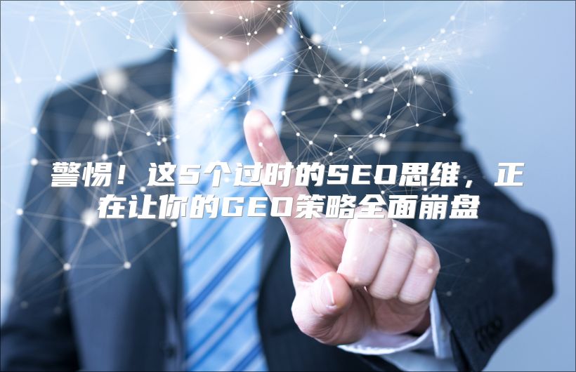 警惕！这5个过时的SEO思维，正在让你的GEO策略全面崩盘