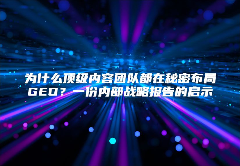 为什么顶级内容团队都在秘密布局GEO？一份内部战略报告的启示