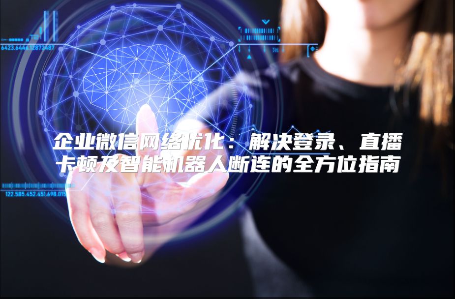企业微信网络优化：解决登录、直播卡顿及智能机器人断连的全方位指南