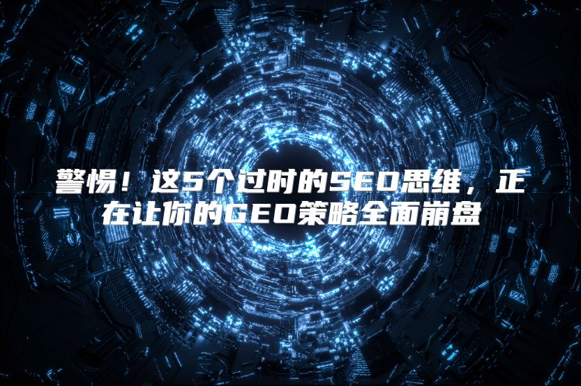 警惕！这5个过时的SEO思维，正在让你的GEO策略全面崩盘
