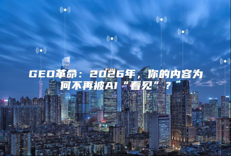 GEO革命：2026年，你的内容为何不再被AI“看见”？