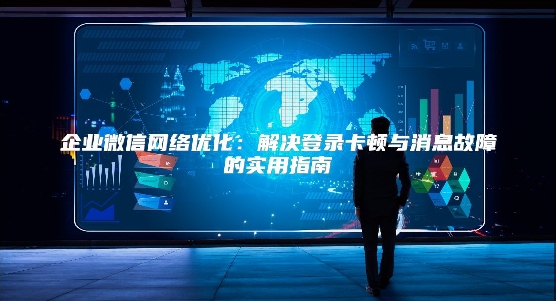 企业微信网络优化：解决登录卡顿与消息故障的实用指南