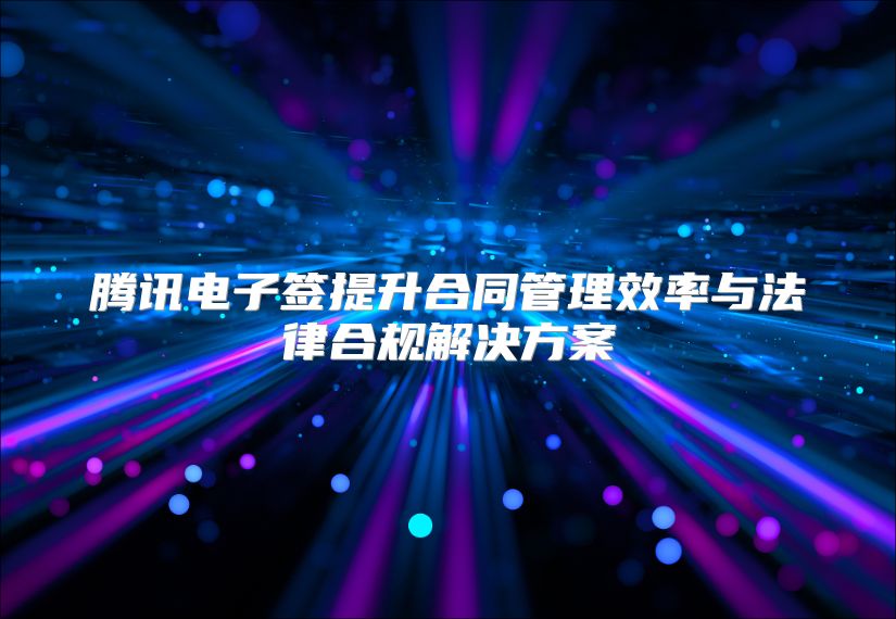 腾讯电子签提升合同管理效率与法律合规解决方案