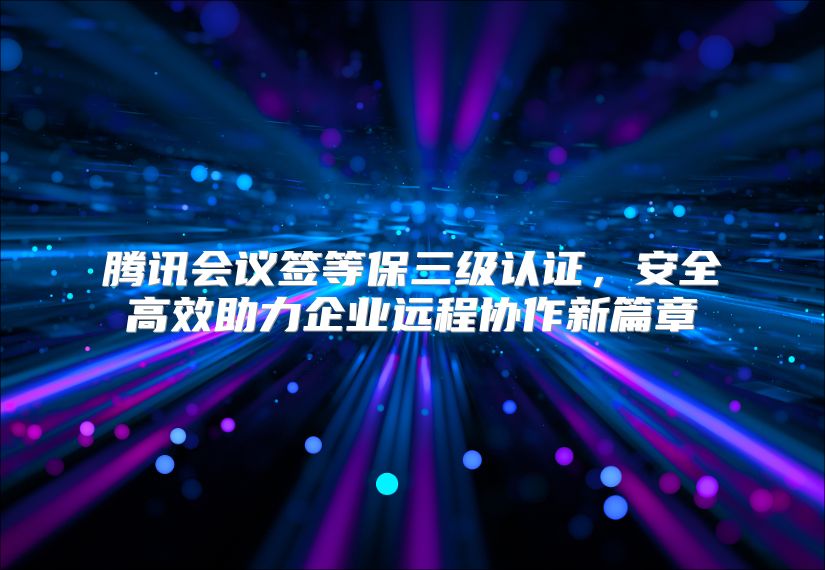 腾讯会议签等保三级认证，安全高效助力企业远程协作新篇章