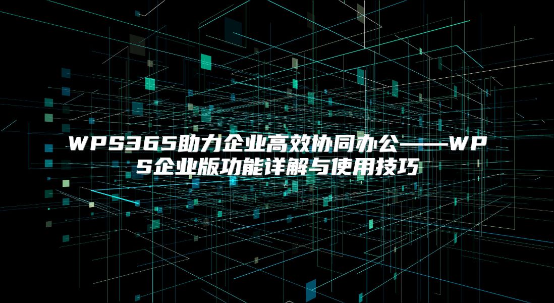 WPS365助力企业高效协同办公——WPS企业版功能详解与使用技巧