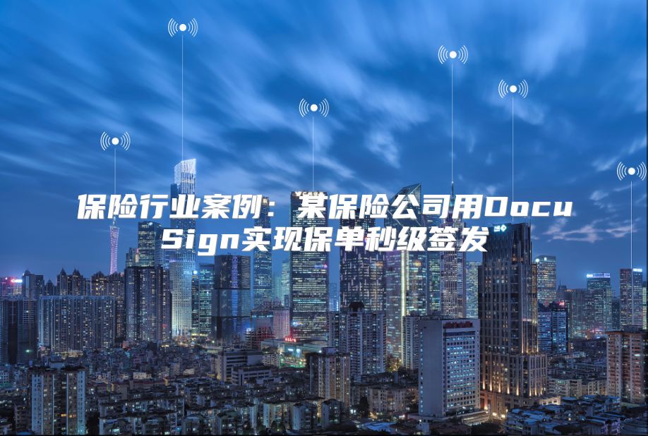 保险行业案例：某保险公司用DocuSign实现保单秒级签发