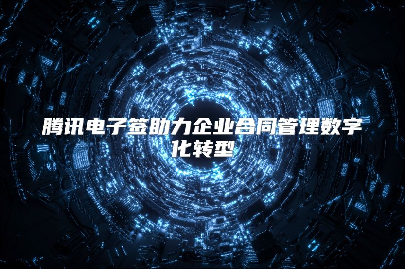 腾讯电子签助力企业合同管理数字化转型