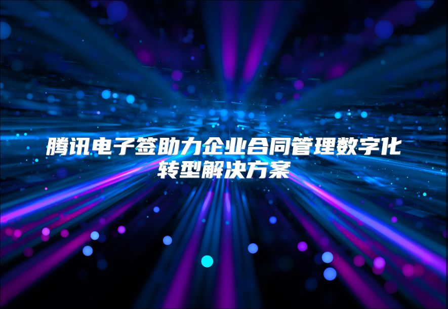 腾讯电子签助力企业合同管理数字化转型解决方案