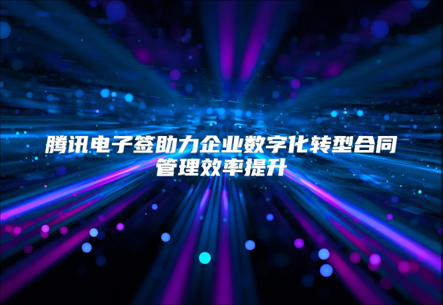 腾讯电子签助力企业数字化转型合同管理效率提升