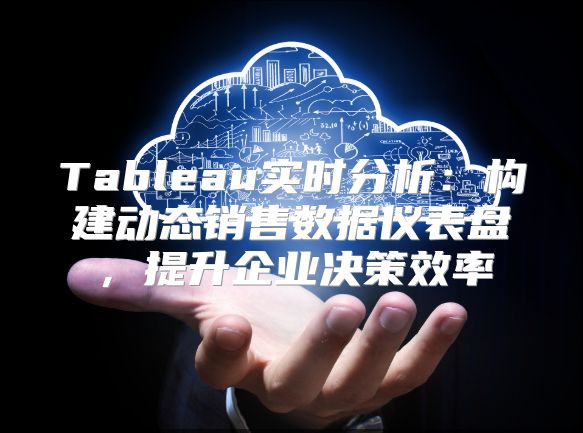 Tableau实时分析：构建动态销售数据仪表盘，提升企业决策效率