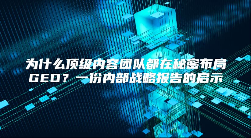 为什么顶级内容团队都在秘密布局GEO？一份内部战略报告的启示