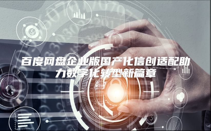 百度网盘企业版国产化信创适配助力数字化转型新篇章