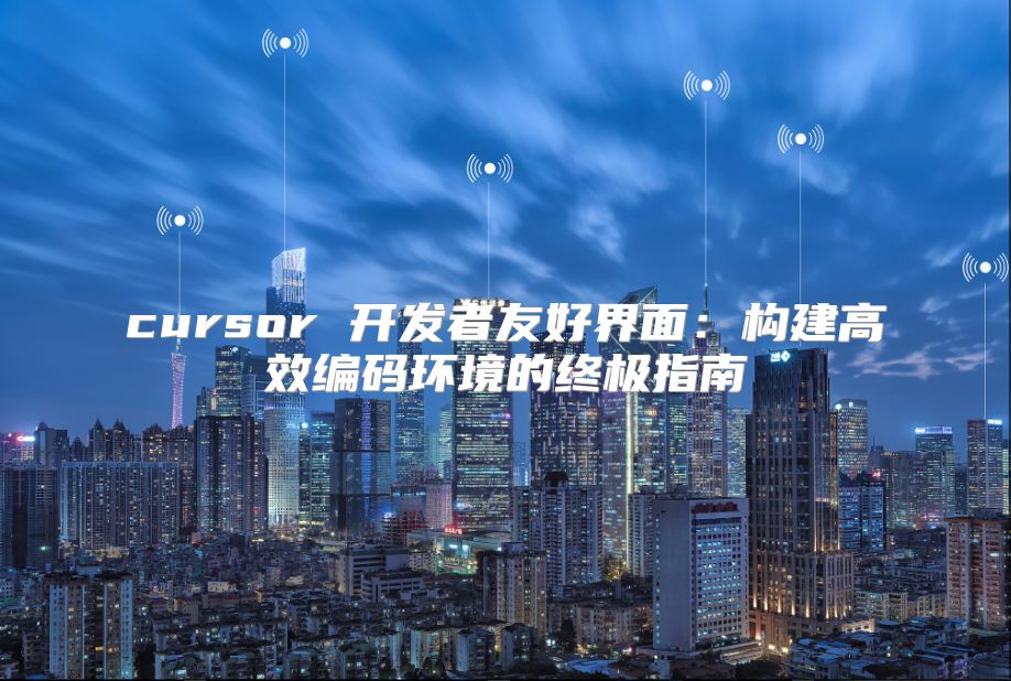 cursor 开发者友好界面：构建高效编码环境的终极指南