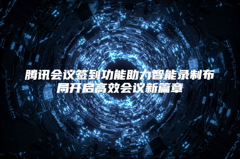 腾讯会议签到功能助力智能录制布局开启高效会议新篇章