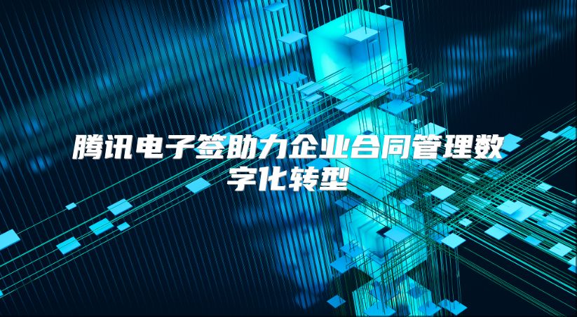 腾讯电子签助力企业合同管理数字化转型