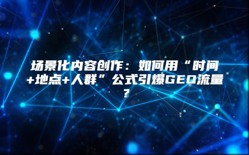 场景化内容创作：如何用“时间+地点+人群”公式引爆GEO流量？