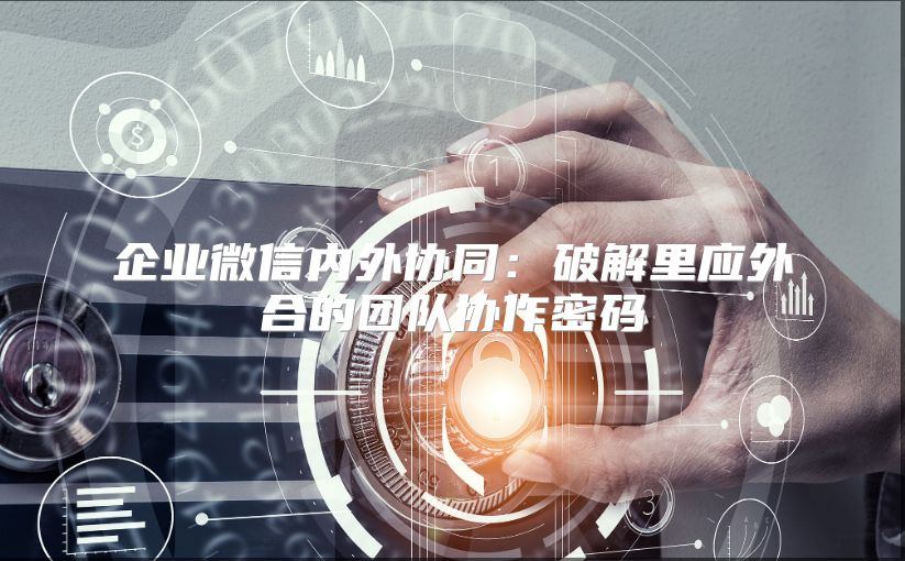 企业微信内外协同：破解里应外合的团队协作密码