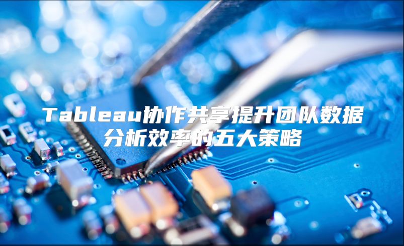 Tableau协作共享提升团队数据分析效率的五大策略