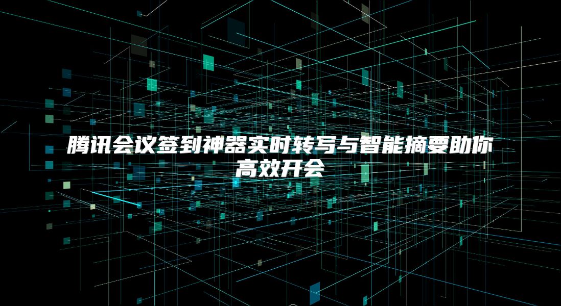 腾讯会议签到神器实时转写与智能摘要助你高效开会