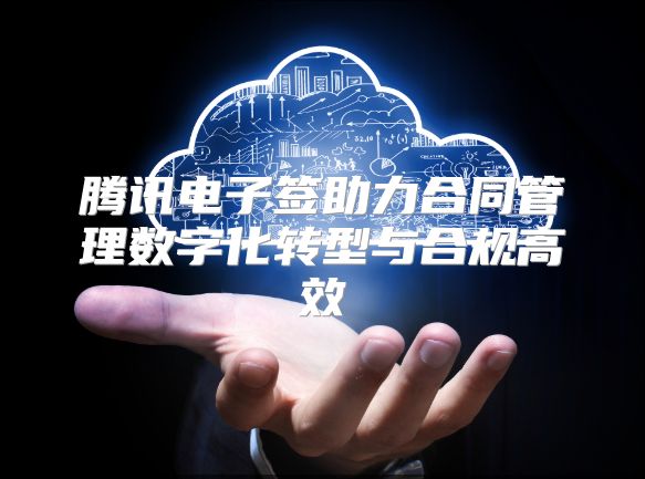 腾讯电子签助力合同管理数字化转型与合规高效